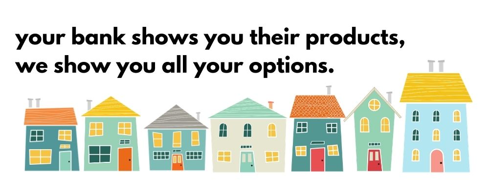 your bank shows you their mortgage products, mortgage brokers show you all your options.